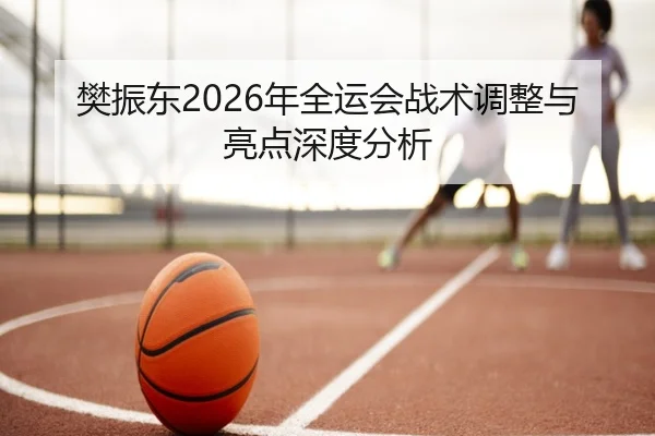樊振东2026年全运会战术调整与亮点深度分析