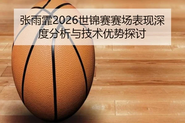张雨霏2026世锦赛赛场表现深度分析与技术优势探讨